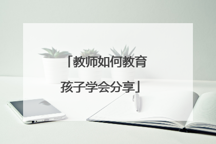 教师如何教育孩子学会分享