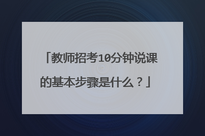 教师招考10分钟说课的基本步骤是什么?