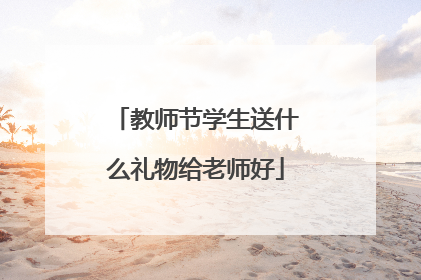 教师节学生送什么礼物给老师好