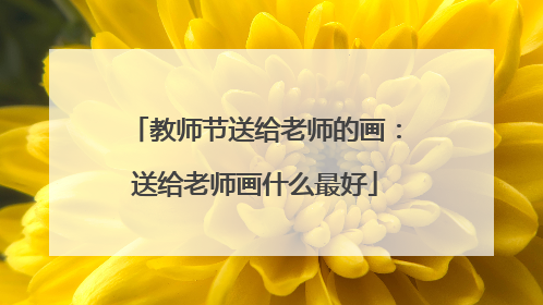 教师节送给老师的画:送给老师画什么最好