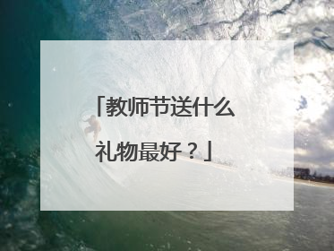 教师节送什么礼物最好?