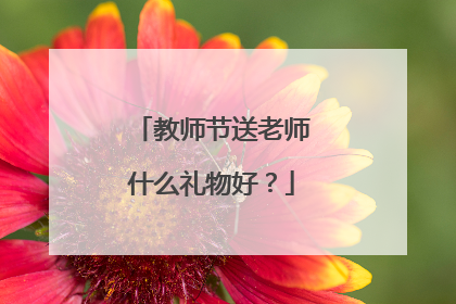 教师节送老师什么礼物好?