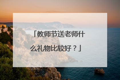 教师节送老师什么礼物比较好?