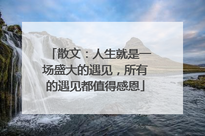 散文：人生就是一场盛大的遇见，所有的遇见都值得感恩