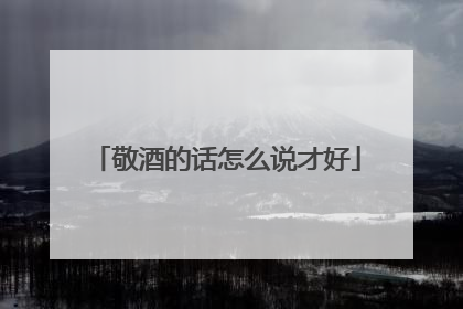 敬酒的话怎么说才好