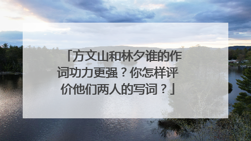 方文山和林夕谁的作词功力更强？你怎样评价他们两人的写词？