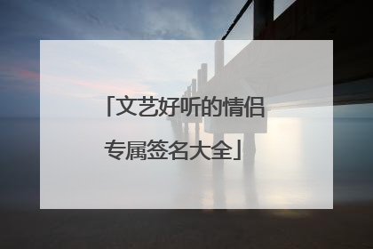 文艺好听的情侣专属签名大全