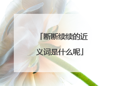 断断续续的近义词是什么呢