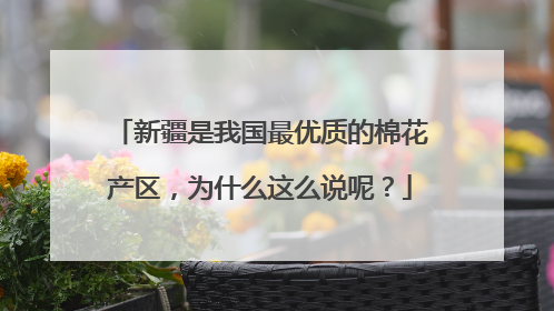 新疆是我国最优质的棉花产区，为什么这么说呢？