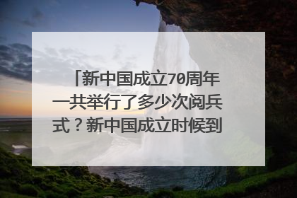 新中国成立70周年一共举行了多少次阅兵式?新中国成立时候到2019年。