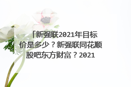 新强联2021年目标价是多少？新强联同花顺股吧东方财富？2021年新强联分红吗？