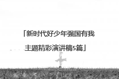 新时代好少年强国有我主题精彩演讲稿5篇