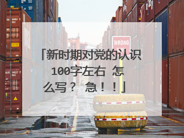 新时期对党的认识 100字左右 怎么写？ 急！！