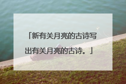 新有关月亮的古诗写出有关月亮的古诗。