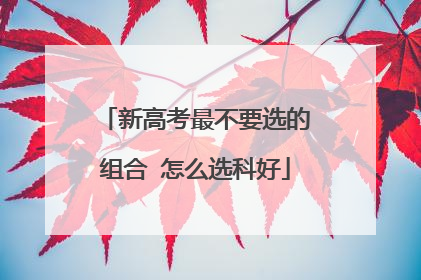 新高考最不要选的组合 怎么选科好