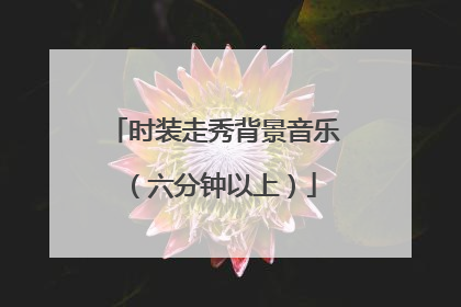 时装走秀背景音乐（六分钟以上）