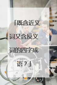 既含近义词又含反义词的四字成语?
