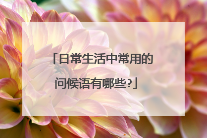 日常生活中常用的问候语有哪些?
