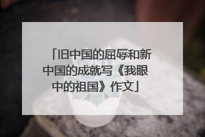 旧中国的屈辱和新中国的成就写《我眼中的祖国》作文