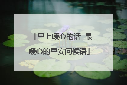 早上暖心的话_最暖心的早安问候语