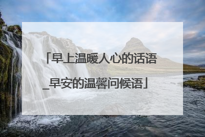 早上温暖人心的话语_早安的温馨问候语