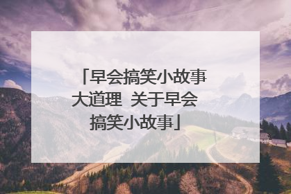 早会搞笑小故事大道理 关于早会搞笑小故事