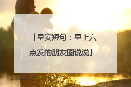 早安短句：早上六点发的朋友圈说说