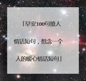 早安100句撩人情话短句，想念一个人的暖心情话短句
