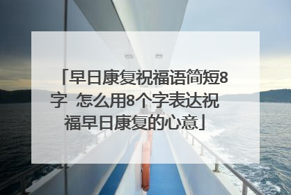 早日康复祝福语简短8字 怎么用8个字表达祝福早日康复的心意