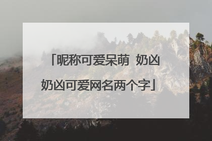 昵称可爱呆萌 奶凶奶凶可爱网名两个字