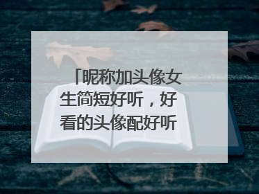 昵称加头像女生简短好听，好看的头像配好听的名字女生