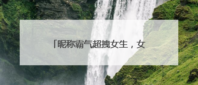 昵称霸气超拽女生，女生超拽冷酷霸气网名
