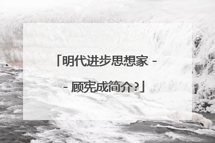 明代进步思想家－－顾宪成简介?