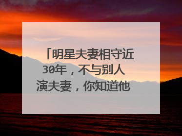 明星夫妻相守近30年，不与别人演夫妻，你知道他们是谁吗？