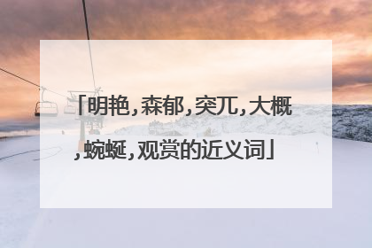明艳,森郁,突兀,大概,蜿蜒,观赏的近义词