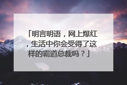 明言明语，网上爆红，生活中你会受得了这样的霸道总裁吗？