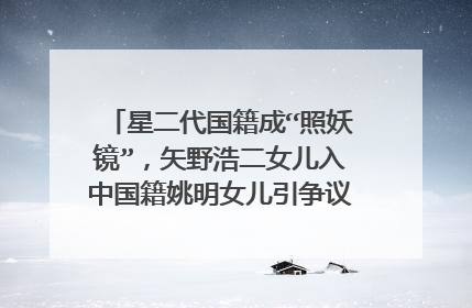 星二代国籍成“照妖镜”,矢野浩二女儿入中国籍姚明女儿引争议,你怎么看?
