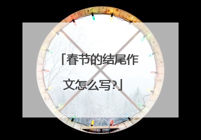 春节的结尾作文怎么写?