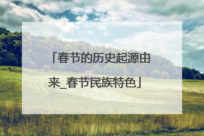 春节的历史起源由来_春节民族特色