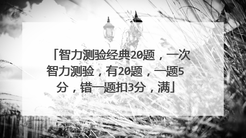 智力测验经典20题，一次智力测验，有20题，一题5分，错一题扣3分，满