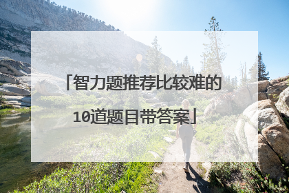 智力题推荐比较难的10道题目带答案