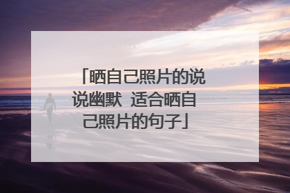 晒自己照片的说说幽默 适合晒自己照片的句子