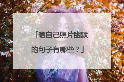 晒自己照片幽默的句子有哪些?