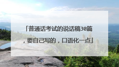 普通话考试的说话稿30篇，要自己写的，口语化一点