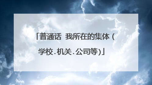 普通话 我所在的集体(学校.机关.公司等)