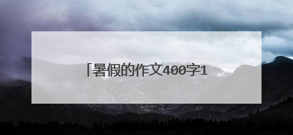 暑假的作文400字10篇_暑假作文范文