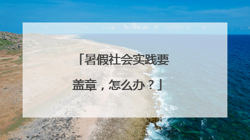 暑假社会实践要盖章，怎么办？