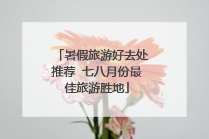 暑假旅游好去处推荐 七八月份最佳旅游胜地