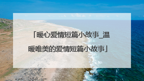 暖心爱情短篇小故事_温暖唯美的爱情短篇小故事