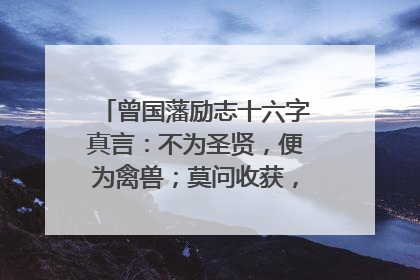 曾国藩励志十六字真言:不为圣贤,便为禽兽;莫问收获,但问耕耘。